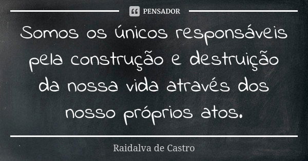 Somos os únicos responsáveis pela construção e destruição da nossa vida através dos nosso próprios atos.... Frase de Raidalva de Castro.