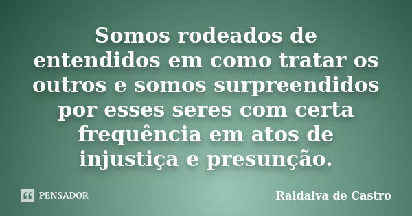 Somos rodeados de entendidos em como tratar os outros e somos surpreendidos por esses seres com certa frequência em atos de injustiça e presunção.... Frase de Raidalva de Castro.