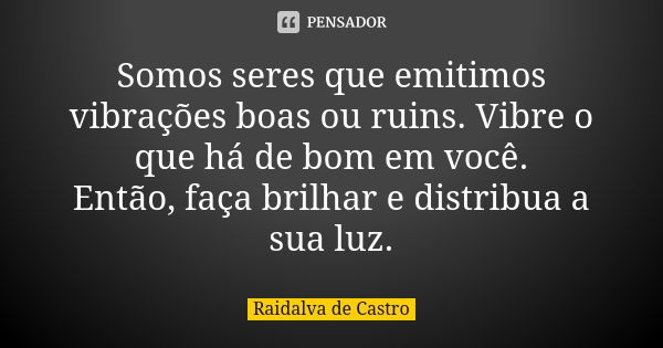 Somos seres que emitimos vibrações boas ou ruins. Vibre o que há de bom em você. Então, faça brilhar e distribua a sua luz.... Frase de Raidalva de Castro.