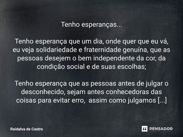 ⁠Tenho esperanças... Tenho esperança que um dia, onde quer que eu vá, eu veja solidariedade e fraternidade genuína, que as pessoas desejem o bem independente da... Frase de Raidalva de Castro.