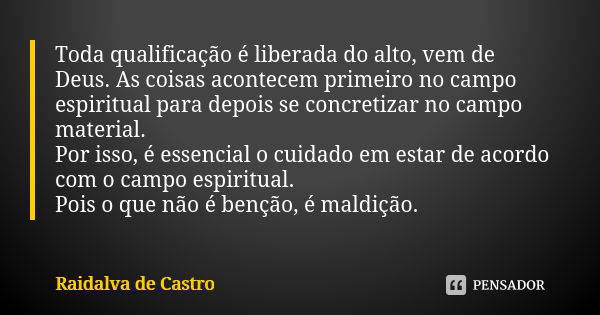 Toda qualificação é liberada do alto, vem de Deus. As coisas acontecem primeiro no campo espiritual para depois se concretizar no campo material. Por isso, é es... Frase de Raidalva de Castro.