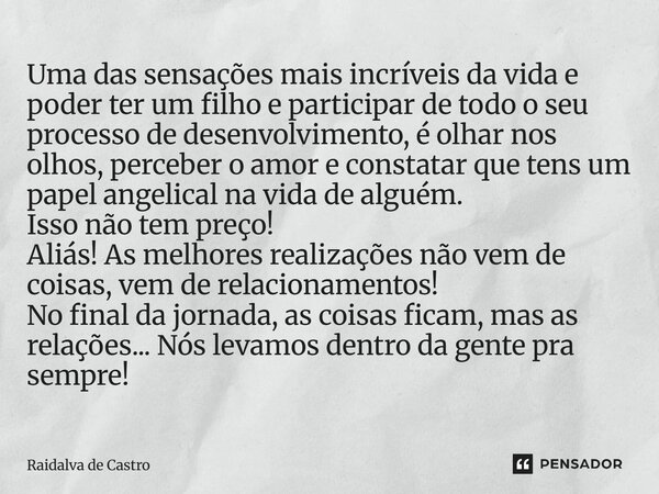 Uma das sensações mais incríveis da vida e poder ter um filho e participar de todo o seu processo de desenvolvimento, é olhar nos olhos, perceber o amor e const... Frase de Raidalva de Castro.