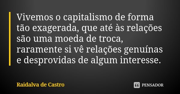 Vivemos o capitalismo de forma tão exagerada, que até às relações são uma moeda de troca, raramente si vê relações genuínas e desprovidas de algum interesse.... Frase de Raidalva de Castro.