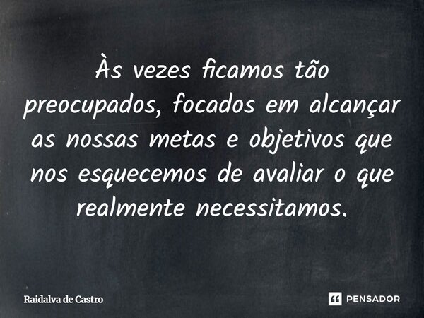 Às vezes ficamos tão preocupados, focados em alcançar as nossas metas e objetivos que nos esquecemos de avaliar o que realmente necessitamos.... Frase de Raidalva de Castro.