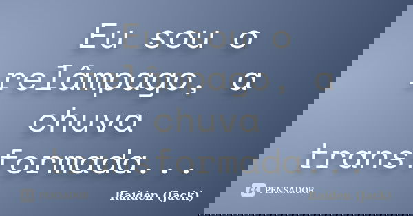 Eu sou o relâmpago, a chuva transformada...... Frase de Raiden (Jack).