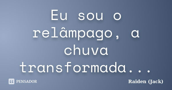 Eu sou o relâmpago, a chuva transformada...... Frase de Raiden (Jack).