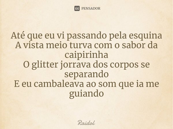 ⁠Até que eu vi passando pela esquina
A vista meio turva com o sabor da caipirinha
O glitter jorrava dos corpos se separando
E eu cambaleava ao som que ia me gui... Frase de Raidol.