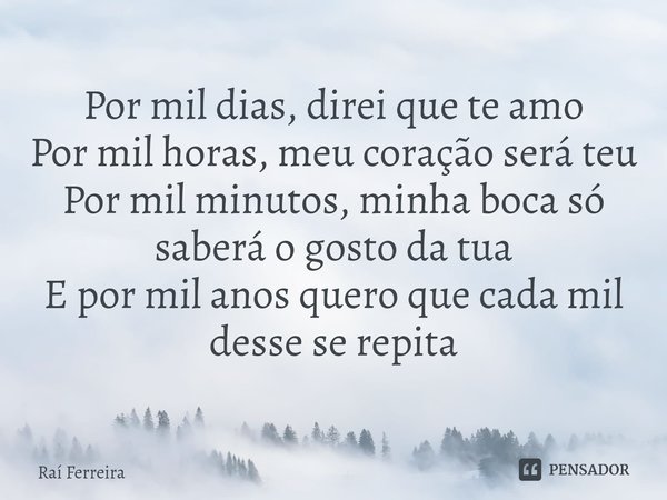 ⁠Por mil dias, direi que te amo
Por mil horas, meu coração será teu
Por mil minutos, minha boca só saberá o gosto da tua
E por mil anos quero que cada mil desse... Frase de Raí Ferreira.