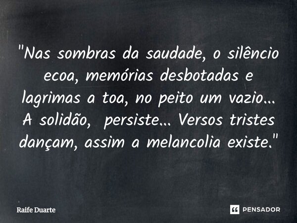 ⁠"Nas sombras da saudade, o silêncio ecoa, memórias desbotadas e lagrimas a toa, no peito um vazio... A solidão, persiste... Versos tristes dançam, assim a... Frase de Raife Duarte.