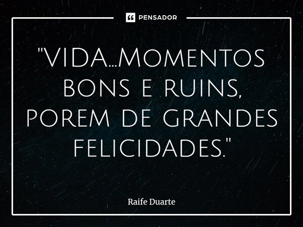 "VIDA...Momentos bons e ruins, porem de grandes felicidades."... Frase de Raife Duarte.
