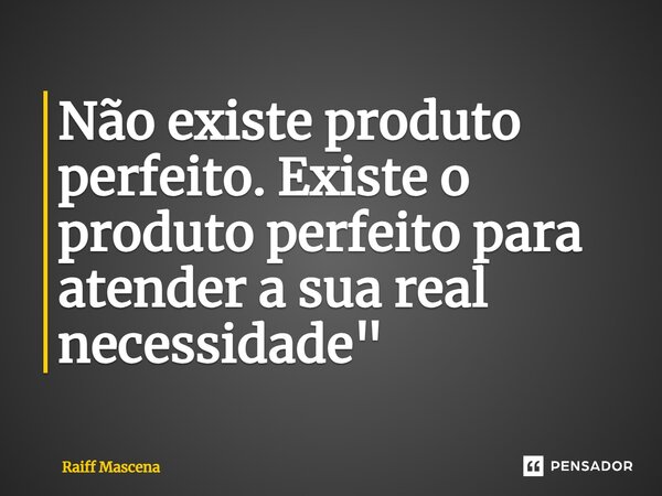⁠Não existe produto perfeito. Existe o produto perfeito para atender a sua real necessidade"... Frase de Raiff Mascena.