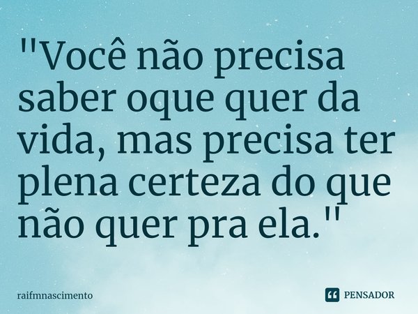 ⁠"Você não precisa saber oque quer da vida, mas precisa ter plena certeza do que não quer pra ela."... Frase de raifmnascimento.