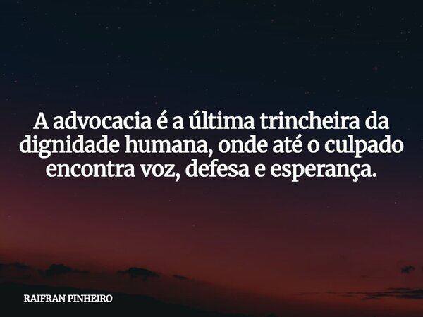 A advocacia é a última trincheira da dignidade humana, onde até o culpado encontra voz, defesa e esperança.... Frase de RAIFRAN PINHEIRO.