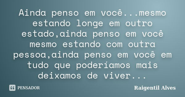 Ainda penso em você...mesmo estando longe em outro estado,ainda penso em você mesmo estando com outra pessoa,ainda penso em você em tudo que poderíamos mais dei... Frase de Raigentil Alves.