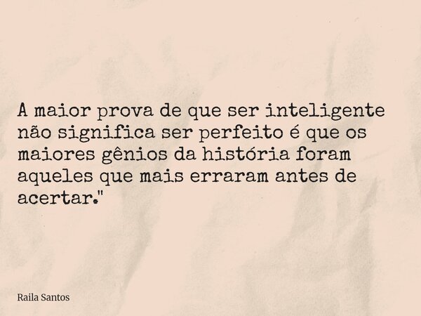 A maior prova de que ser inteligente não significa ser perfeito é que os maiores gênios da história foram aqueles que mais erraram antes de acertar."... Frase de Raila Santos.