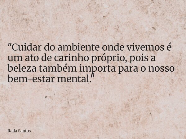 "Cuidar do ambiente onde vivemos é um ato de carinho próprio, pois a beleza também importa para o nosso bem-estar mental."... Frase de Raila Santos.