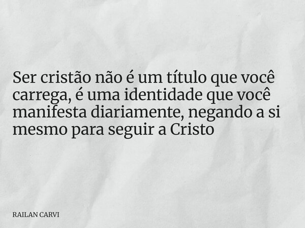 Ser cristão não é um título que você carrega, é uma identidade que você manifesta diariamente, negando a si mesmo para seguir a Cristo... Frase de RAILAN CARVI.