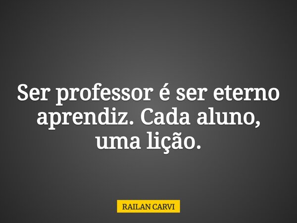 Ser professor é ser eterno aprendiz. Cada aluno, uma lição.... Frase de RAILAN CARVI.