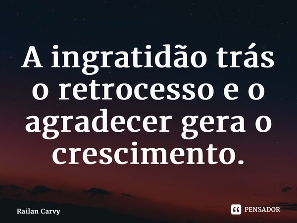 ⁠A ingratidão trás o retrocesso e o agradecer gera o crescimento.... Frase de RAILAN CARVY.