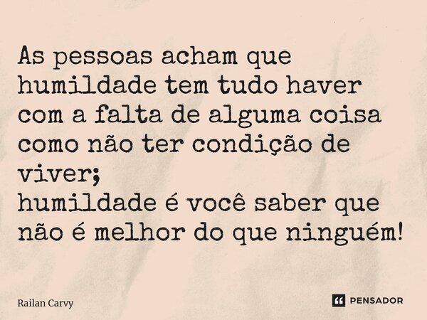 ⁠As pessoas acham que humildade tem tudo haver com a falta de alguma coisa como não ter condição de viver; humildade é você saber que não é melhor do que ningué... Frase de RAILAN CARVY.