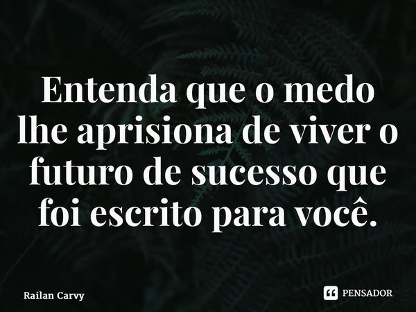 ⁠Entenda que o medo lhe aprisiona de viver o futuro de sucesso que foi escrito para você.... Frase de RAILAN CARVY.