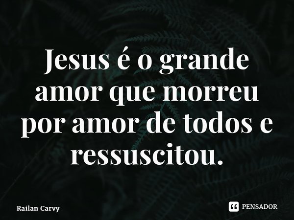 ⁠Jesus é o grande amor que morreu por amor de todos e ressuscitou.... Frase de RAILAN CARVY.