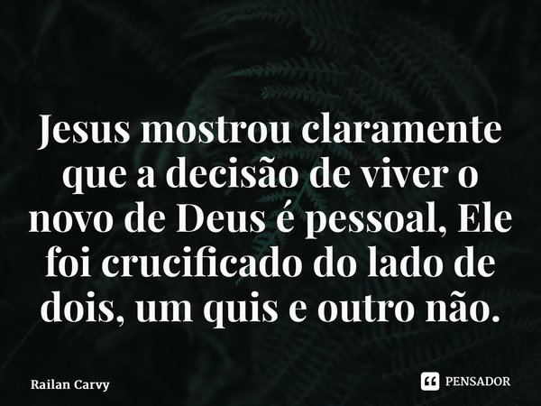 ⁠Jesus mostrou claramente que a decisão de viver o novo de Deus é pessoal, Ele foi crucificado do lado de dois, um quis e outro não.... Frase de RAILAN CARVY.