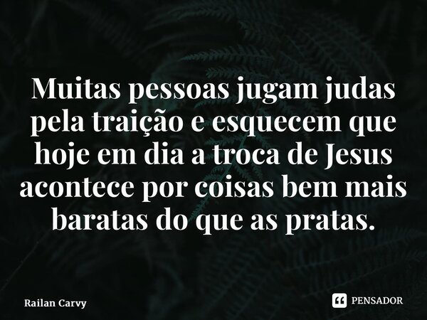 Muitas pessoas jugam judas pela traição e esquecem que hoje em dia a troca de Jesus acontece por coisas bem mais baratas do que as pratas.⁠... Frase de RAILAN CARVY.
