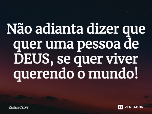 ⁠Não adianta dizer que quer uma pessoa de DEUS, se quer viver querendo o mundo!... Frase de RAILAN CARVY.