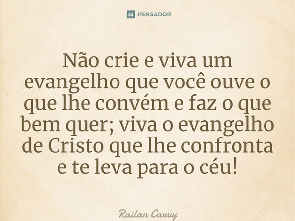 ⁠Não crie e viva um evangelho que você ouve o que lhe convém e faz o que bem quer; viva o evangelho de Cristo que lhe confronta e te leva para o céu!... Frase de RAILAN CARVY.