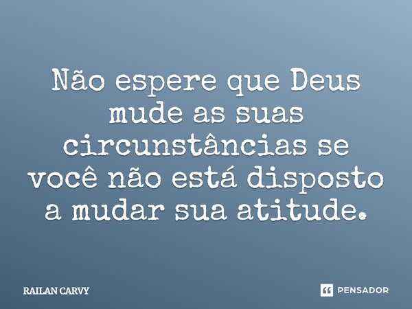 ⁠Não espere que Deus mude as suas circunstâncias se você não está disposto a mudar sua atitude.... Frase de RAILAN CARVY.