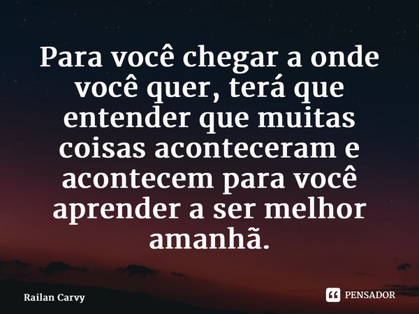 ⁠Para você chegar a onde você quer, terá que entender que muitas coisas aconteceram e acontecem para você aprender a ser melhor amanhã.... Frase de RAILAN CARVY.