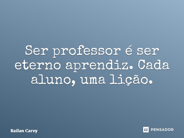 ⁠Ser professor é ser eterno aprendiz. Cada aluno, uma lição.... Frase de RAILAN CARVY.