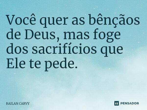 Você quer as bênçãos de Deus, mas foge dos sacrifícios que Ele te pede. ⁠... Frase de RAILAN CARVY.