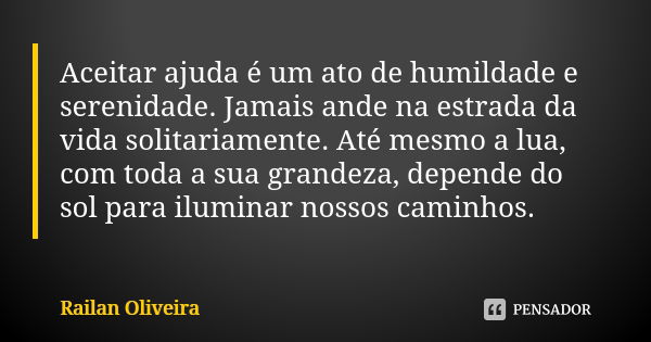 Aceitar ajuda é um ato de humildade e serenidade. Jamais ande na estrada da vida solitariamente. Até mesmo a lua, com toda a sua grandeza, depende do sol para i... Frase de Railan Oliveira.