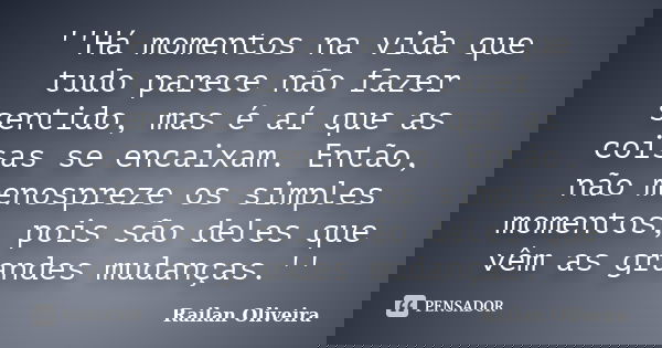 ''Há momentos na vida que tudo parece não fazer sentido, mas é aí que as coisas se encaixam. Então, não menospreze os simples momentos, pois são deles que vêm a... Frase de Railan Oliveira.