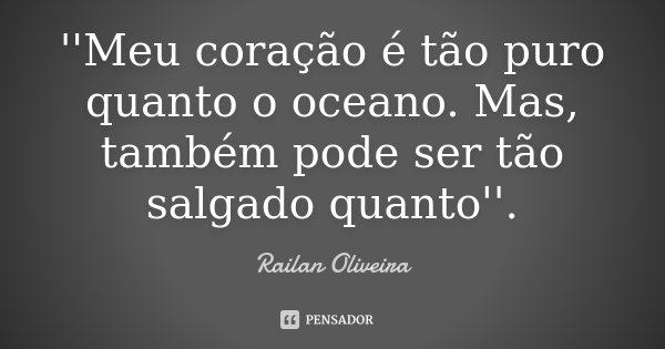 ''Meu coração é tão puro quanto o oceano. Mas, também pode ser tão salgado quanto''.... Frase de Railan Oliveira.