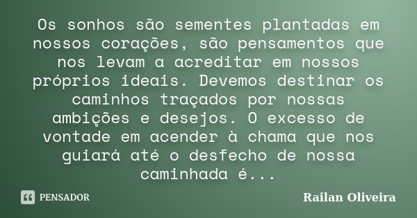 Os sonhos são sementes plantadas em nossos corações, são pensamentos que nos levam a acreditar em nossos próprios ideais. Devemos destinar os caminhos traçados ... Frase de Railan Oliveira.