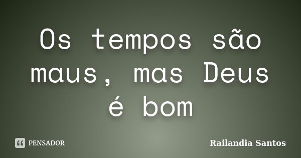 Os tempos são maus, mas Deus é bom... Frase de Railandia Santos.