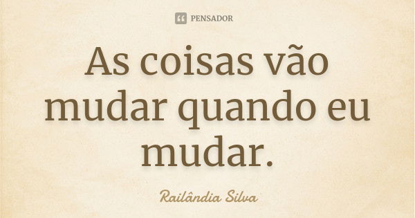 As coisas vão mudar quando eu mudar.... Frase de Railândia Silva.