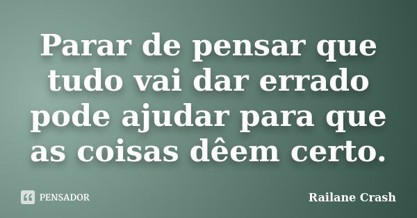 Parar de pensar que tudo vai dar errado pode ajudar para que as coisas dêem certo.... Frase de Railane Crash.