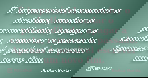 É impossível esconder o destino, mudar o premeditado, apagar a caneta, remover o passado. Apenas é possível escrever um novo fim.... Frase de Railca Rocha.