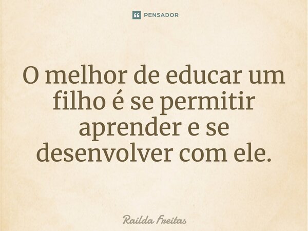 ⁠O melhor de educar um filho é se permitir aprender e se desenvolver com ele.... Frase de Railda Freitas.