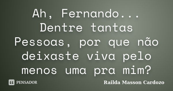 Ah, Fernando... Dentre tantas Pessoas, por que não deixaste viva pelo menos uma pra mim?... Frase de Railda Masson Cardozo.