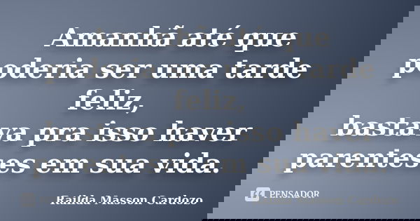 Amanhã até que poderia ser uma tarde feliz, bastava pra isso haver parenteses em sua vida.... Frase de Railda Masson Cardozo.