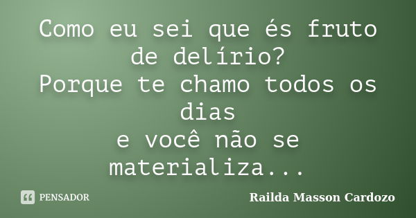 Como eu sei que és fruto de delírio? Porque te chamo todos os dias e você não se materializa...... Frase de Railda Masson Cardozo.