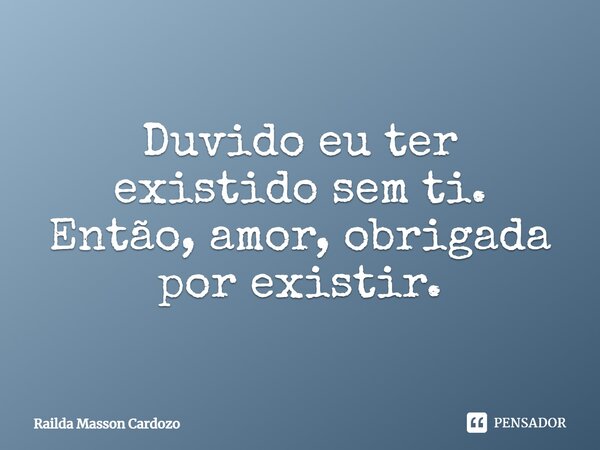 Duvido eu ter existido sem ti. Então, amor, obrigada por existir.... Frase de Railda Masson Cardozo.