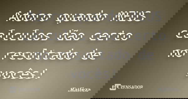 Adoro quando MEUS calculos dão certo no resultado de vocês!... Frase de Raileza.