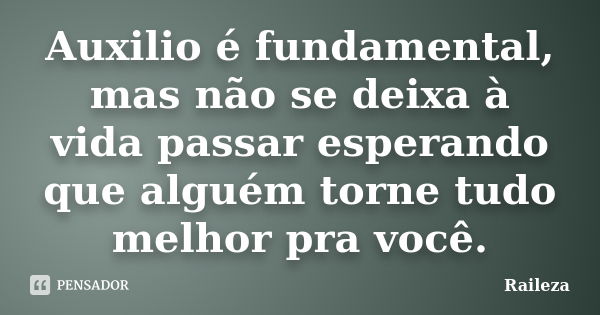 Auxilio é fundamental, mas não se deixa à vida passar esperando que alguém torne tudo melhor pra você.... Frase de Raileza.