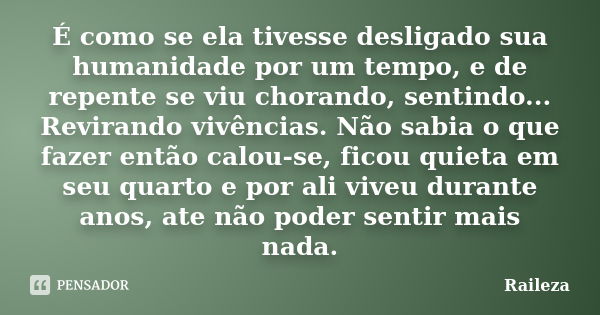 É como se ela tivesse desligado sua humanidade por um tempo, e de repente se viu chorando, sentindo... Revirando vivências. Não sabia o que fazer então calou-se... Frase de Raileza.